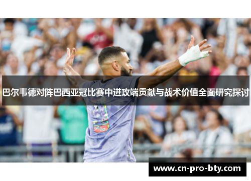 巴尔韦德对阵巴西亚冠比赛中进攻端贡献与战术价值全面研究探讨 巴尔韦德对阵巴西亚冠比赛中进攻端贡献与战术价值全面研究探讨