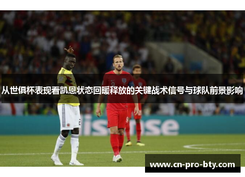 从世俱杯表现看凯恩状态回暖释放的关键战术信号与球队前景影响 从世俱杯表现看凯恩状态回暖释放的关键战术信号与球队前景影响