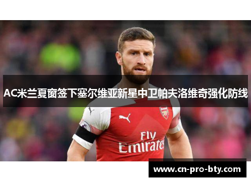 AC米兰夏窗签下塞尔维亚新星中卫帕夫洛维奇强化防线 AC米兰夏窗签下塞尔维亚新星中卫帕夫洛维奇强化防线