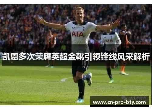 凯恩多次荣膺英超金靴引领锋线风采解析 凯恩多次荣膺英超金靴引领锋线风采解析