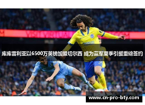 库库雷利亚以6500万英镑加盟切尔西 成为蓝军夏季引援重磅签约 库库雷利亚以6500万英镑加盟切尔西 成为蓝军夏季引援重磅签约