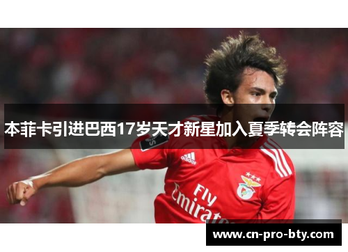 本菲卡引进巴西17岁天才新星加入夏季转会阵容