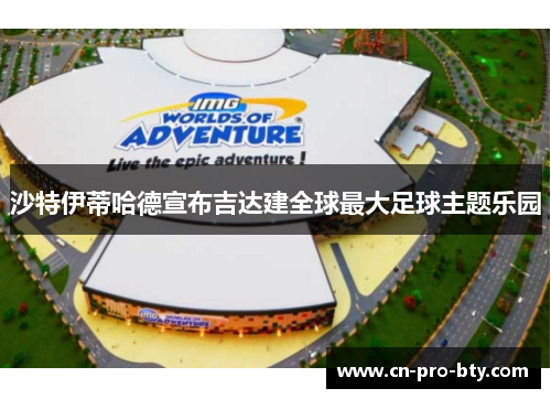 沙特伊蒂哈德宣布吉达建全球最大足球主题乐园 沙特伊蒂哈德宣布吉达建全球最大足球主题乐园