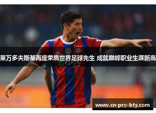 莱万多夫斯基再度荣膺世界足球先生 成就巅峰职业生涯新高 莱万多夫斯基再度荣膺世界足球先生 成就巅峰职业生涯新高