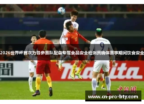 2026世界杯首次为各参赛队配备专属食品安全检测员确保赛事期间饮食安全