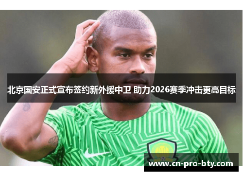 北京国安正式宣布签约新外援中卫 助力2026赛季冲击更高目标