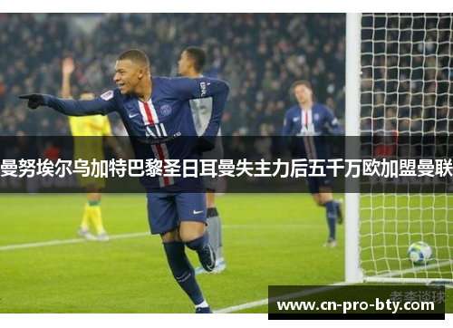 曼努埃尔乌加特巴黎圣日耳曼失主力后五千万欧加盟曼联