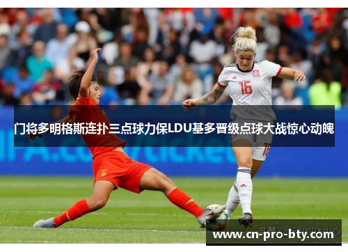 门将多明格斯连扑三点球力保LDU基多晋级点球大战惊心动魄