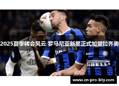 2025夏季转会风云 罗马尼亚新星正式加盟拉齐奥