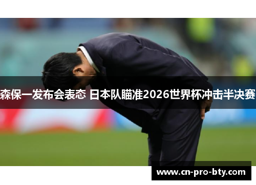 森保一发布会表态 日本队瞄准2026世界杯冲击半决赛 森保一发布会表态 日本队瞄准2026世界杯冲击半决赛