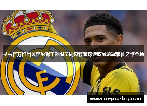 皇马官方推出贝林厄姆主题限量周边套装球迷收藏荣耀象征之作登场 皇马官方推出贝林厄姆主题限量周边套装球迷收藏荣耀象征之作登场