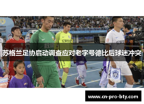 苏格兰足协启动调查应对老字号德比后球迷冲突 苏格兰足协启动调查应对老字号德比后球迷冲突