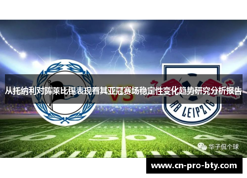 从托纳利对阵莱比锡表现看其亚冠赛场稳定性变化趋势研究分析报告 从托纳利对阵莱比锡表现看其亚冠赛场稳定性变化趋势研究分析报告