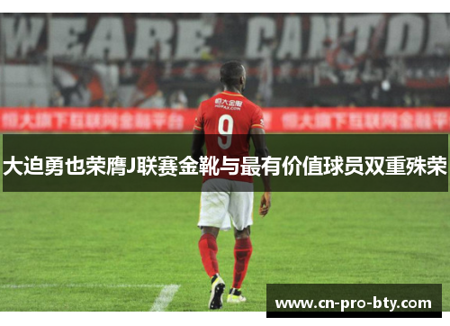大迫勇也荣膺J联赛金靴与最有价值球员双重殊荣 大迫勇也荣膺J联赛金靴与最有价值球员双重殊荣
